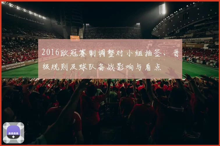 2016欧冠赛制调整对小组抽签、晋级规则及球队备战影响与看点