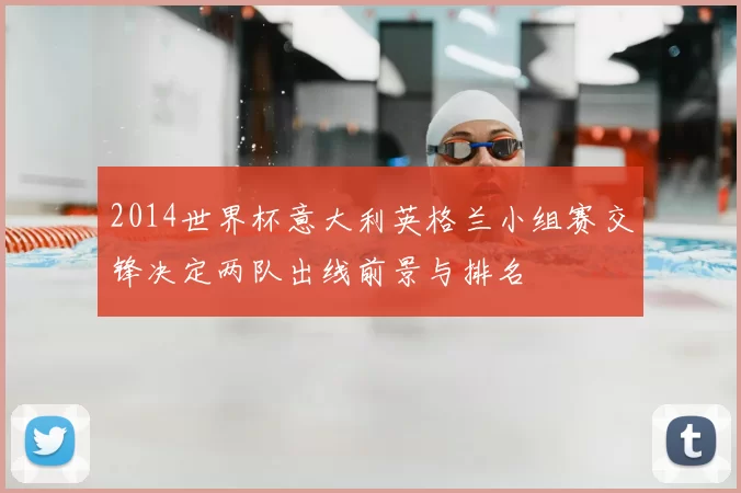 2014世界杯意大利英格兰小组赛交锋决定两队出线前景与排名