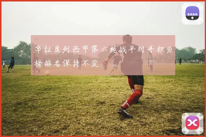 华拉度列西甲第六轮战平对手积分榜排名保持不变