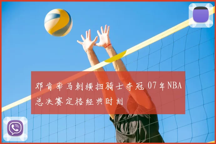 邓肯率马刺横扫骑士夺冠 07年NBA总决赛定格经典时刻