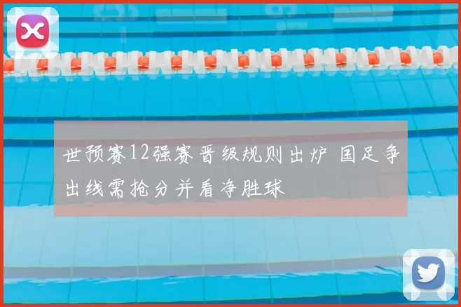 世预赛12强赛晋级规则出炉 国足争出线需抢分并看净胜球