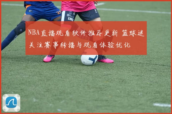 NBA直播观看软件推荐更新 篮球迷关注赛事转播与观看体验优化