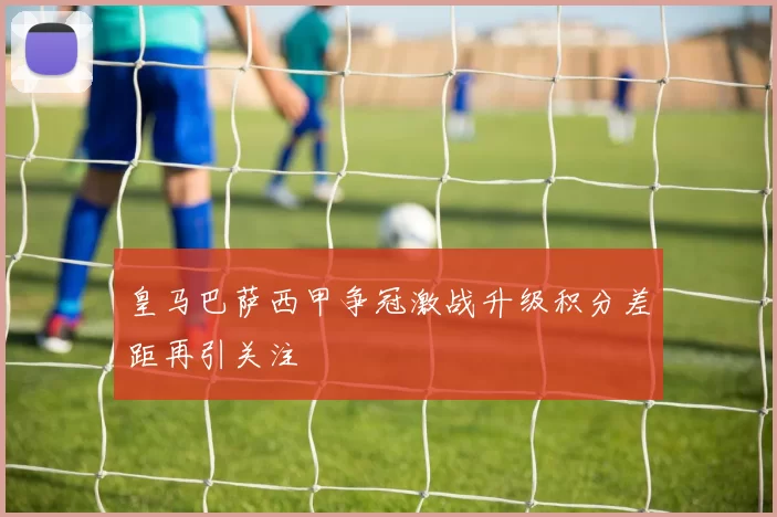 皇马巴萨西甲争冠激战升级积分差距再引关注