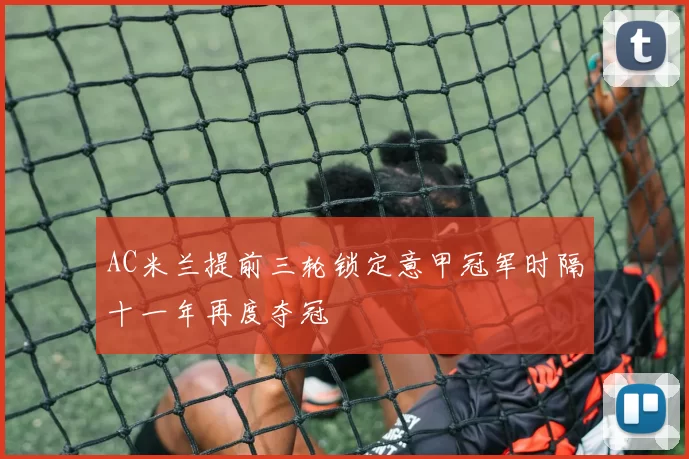 AC米兰提前三轮锁定意甲冠军时隔十一年再度夺冠
