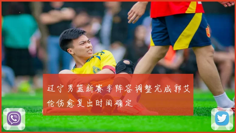 辽宁男篮新赛季阵容调整完成郭艾伦伤愈复出时间确定