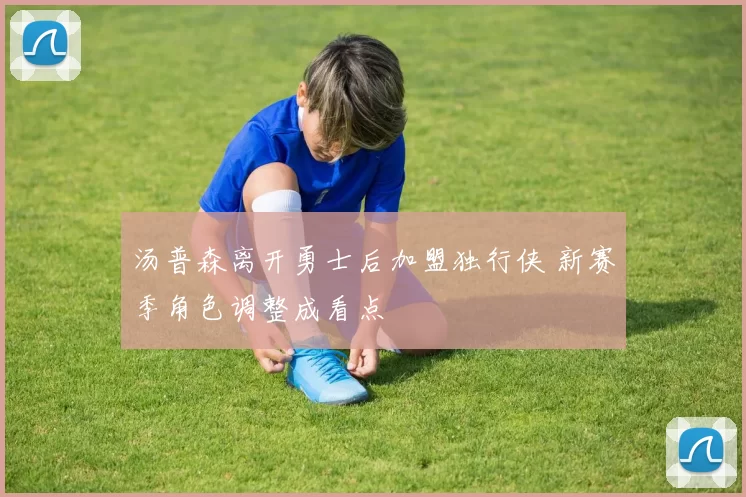 汤普森离开勇士后加盟独行侠 新赛季角色调整成看点