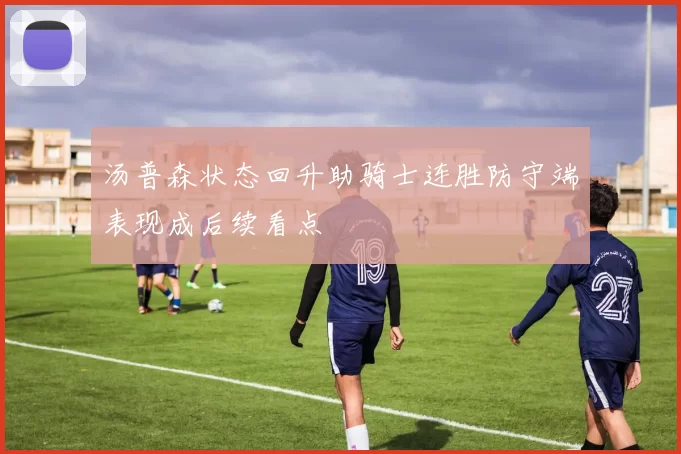 汤普森状态回升助骑士连胜防守端表现成后续看点