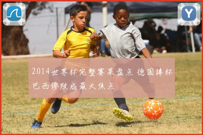 2014世界杯完整赛果盘点 德国捧杯巴西惨败成最大焦点