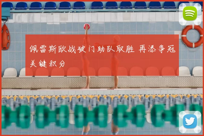 佩雷斯欧战破门助队取胜 再添争冠关键积分