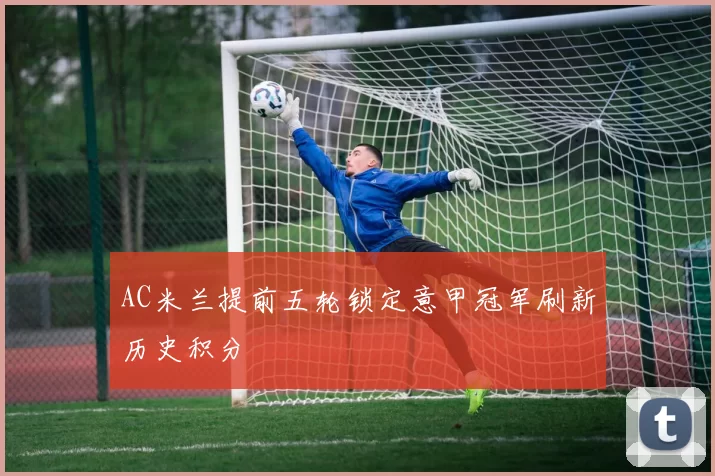 AC米兰提前五轮锁定意甲冠军刷新历史积分