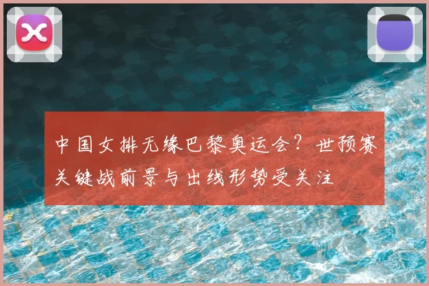 中国女排无缘巴黎奥运会？世预赛关键战前景与出线形势受关注