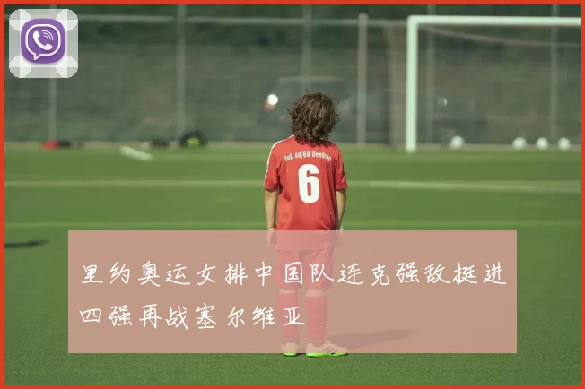 里约奥运女排中国队连克强敌挺进四强再战塞尔维亚