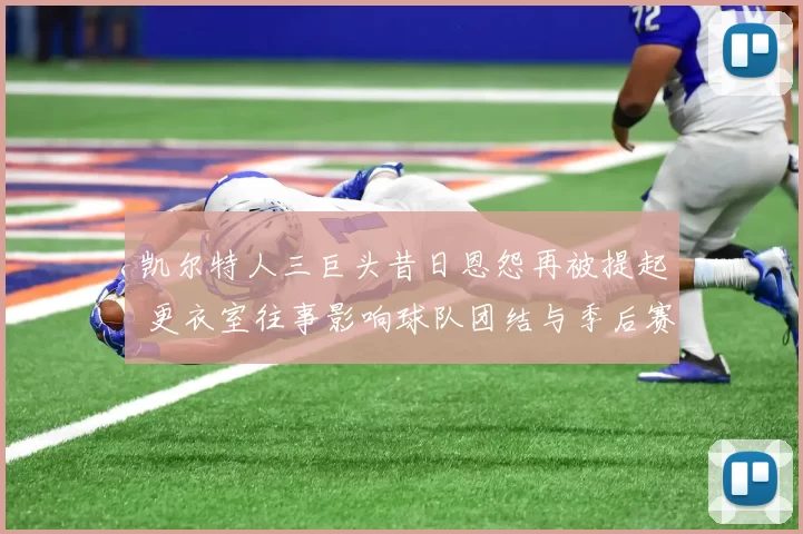 凯尔特人三巨头昔日恩怨再被提起 更衣室往事影响球队团结与季后赛表现
