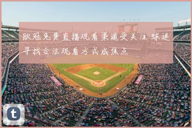 欧冠免费直播观看渠道受关注 球迷寻找合法观看方式成焦点