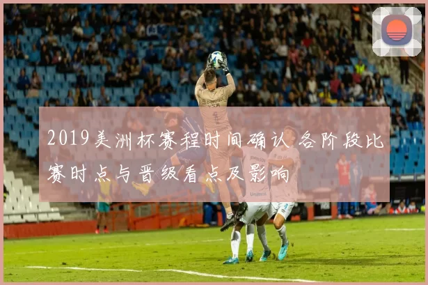 2019美洲杯赛程时间确认 各阶段比赛时点与晋级看点及影响