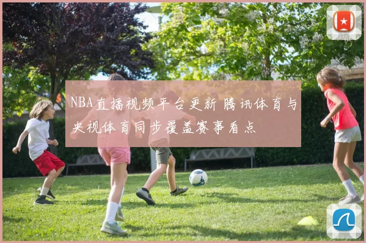 NBA直播视频平台更新 腾讯体育与央视体育同步覆盖赛事看点