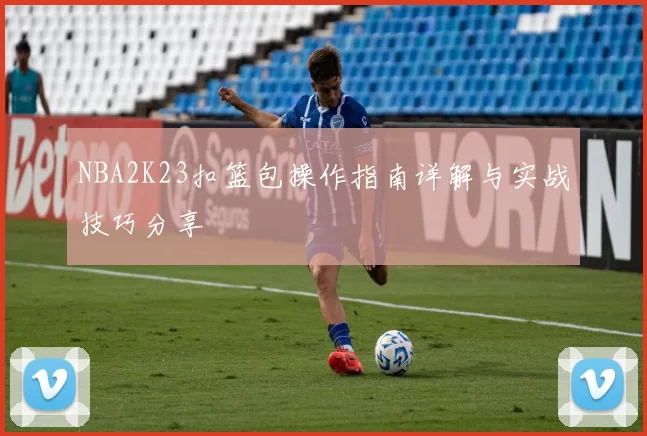 NBA2K23扣篮包操作指南详解与实战技巧分享
