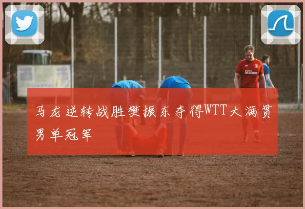 马龙逆转战胜樊振东夺得WTT大满贯男单冠军