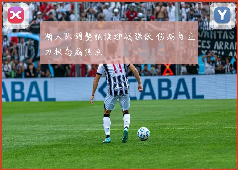 湖人队调整轮换迎战强敌 伤病与主力状态成焦点