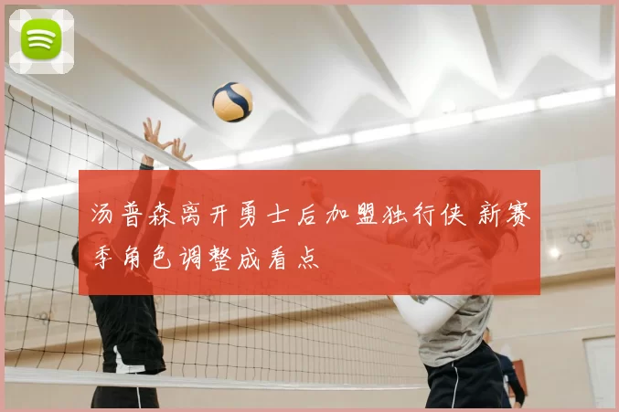 汤普森离开勇士后加盟独行侠 新赛季角色调整成看点