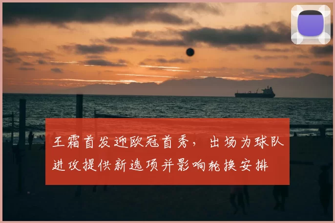 王霜首发迎欧冠首秀，出场为球队进攻提供新选项并影响轮换安排