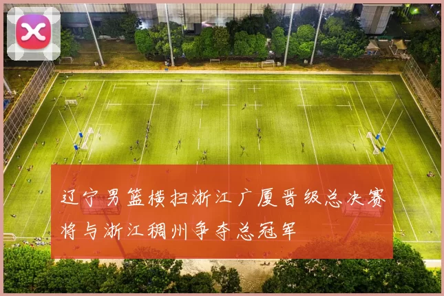 辽宁男篮横扫浙江广厦晋级总决赛将与浙江稠州争夺总冠军