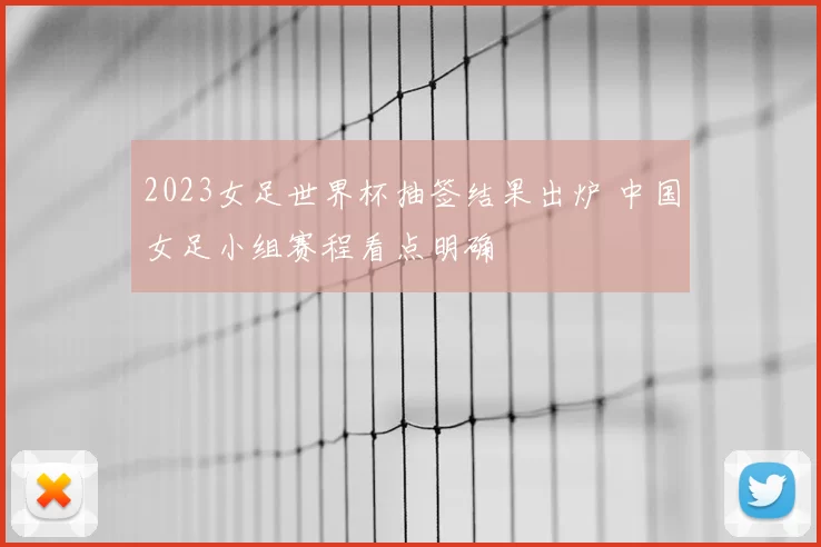 2023女足世界杯抽签结果出炉 中国女足小组赛程看点明确