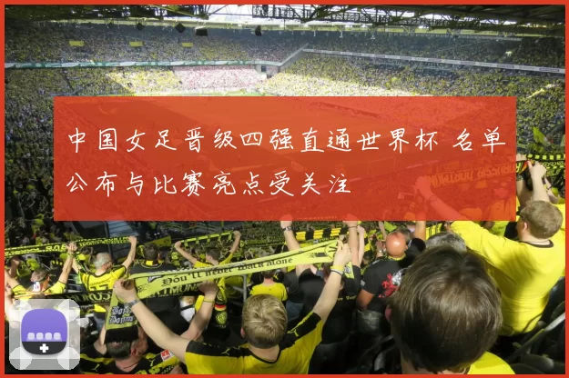 中国女足晋级四强直通世界杯 名单公布与比赛亮点受关注
