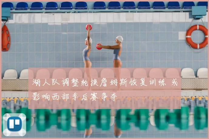 湖人队调整轮换詹姆斯恢复训练 或影响西部季后赛争夺