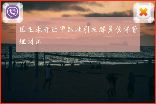医生未开西甲跬油引发球员伤停管理讨论
