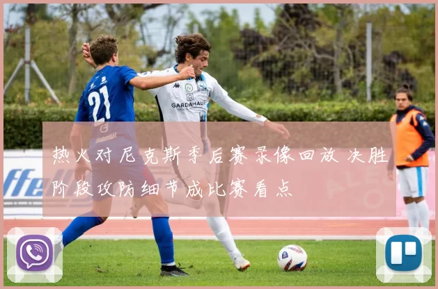 热火对尼克斯季后赛录像回放 决胜阶段攻防细节成比赛看点