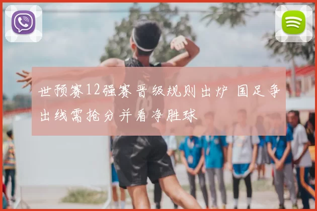 世预赛12强赛晋级规则出炉 国足争出线需抢分并看净胜球