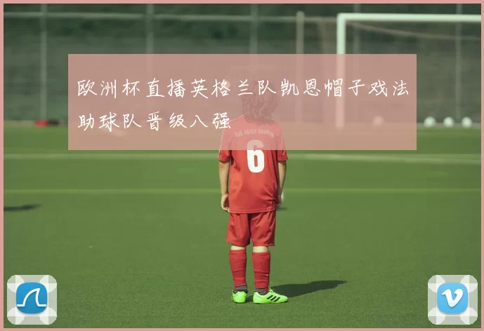 欧洲杯直播英格兰队凯恩帽子戏法助球队晋级八强