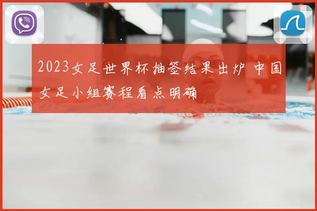 2023女足世界杯抽签结果出炉 中国女足小组赛程看点明确