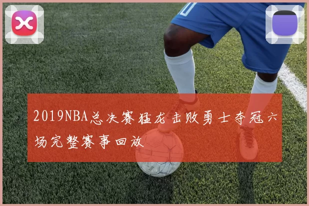 2019NBA总决赛猛龙击败勇士夺冠六场完整赛事回放