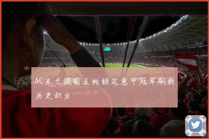 AC米兰提前五轮锁定意甲冠军刷新历史积分