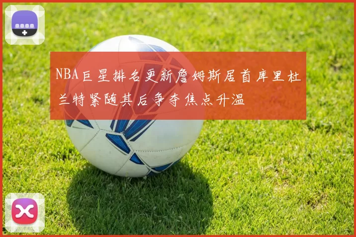 NBA巨星排名更新詹姆斯居首库里杜兰特紧随其后争夺焦点升温