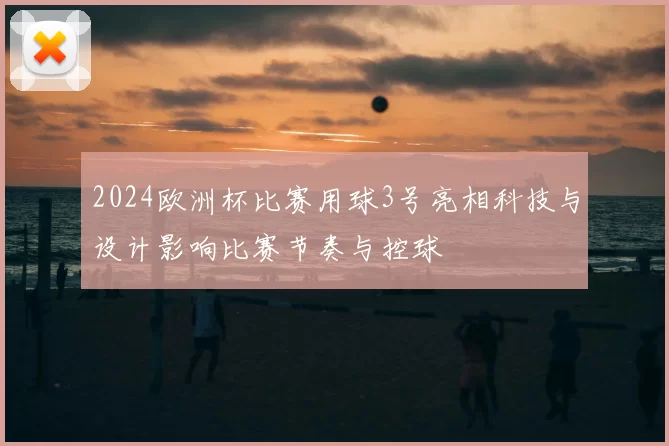 2024欧洲杯比赛用球3号亮相科技与设计影响比赛节奏与控球