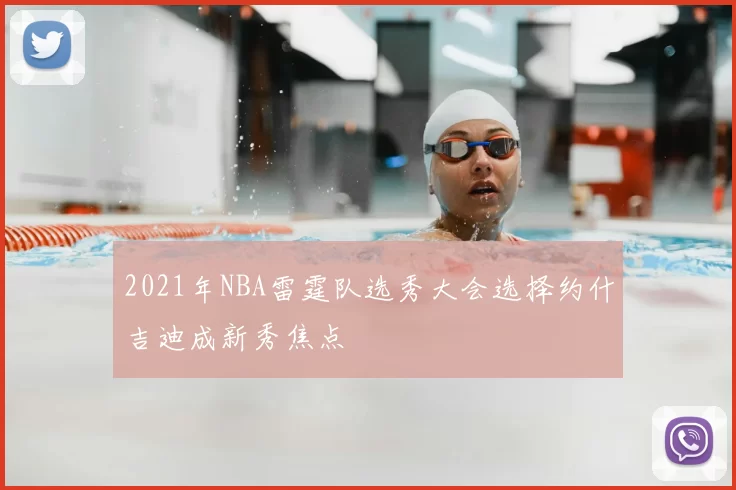 2021年NBA雷霆队选秀大会选择约什吉迪成新秀焦点