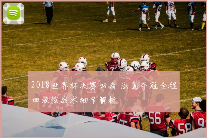 2018世界杯决赛回看 法国夺冠全程回放技战术细节解析