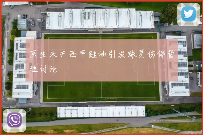 医生未开西甲跬油引发球员伤停管理讨论