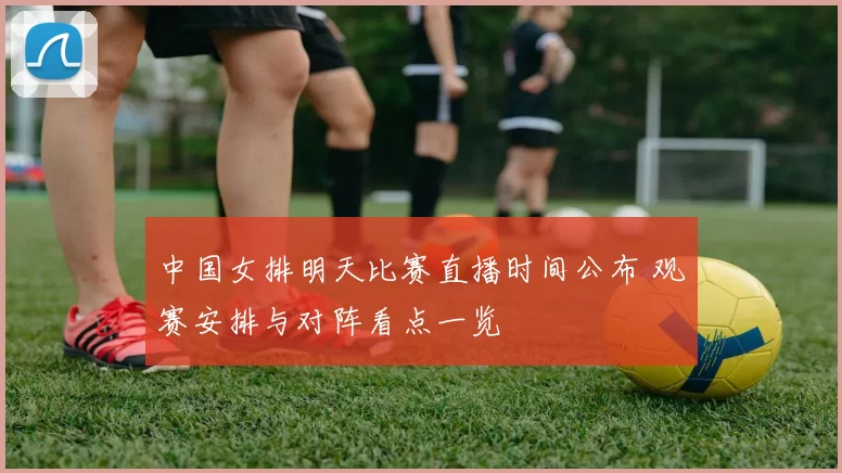中国女排明天比赛直播时间公布 观赛安排与对阵看点一览