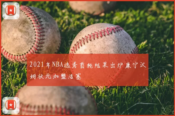 2021年NBA选秀首轮结果出炉康宁汉姆状元加盟活塞