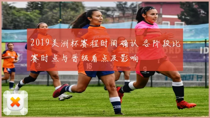 2019美洲杯赛程时间确认 各阶段比赛时点与晋级看点及影响