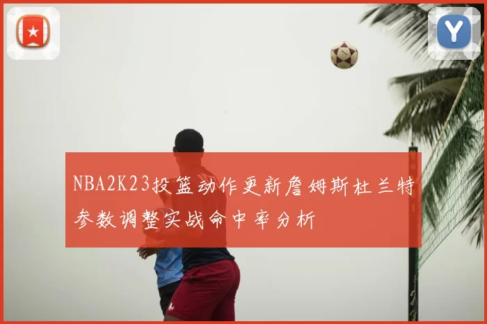NBA2K23投篮动作更新詹姆斯杜兰特参数调整实战命中率分析