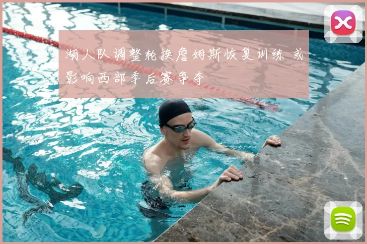 湖人队调整轮换詹姆斯恢复训练 或影响西部季后赛争夺