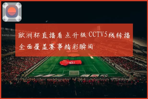 欧洲杯直播看点升级 CCTV5线转播全面覆盖赛事精彩瞬间