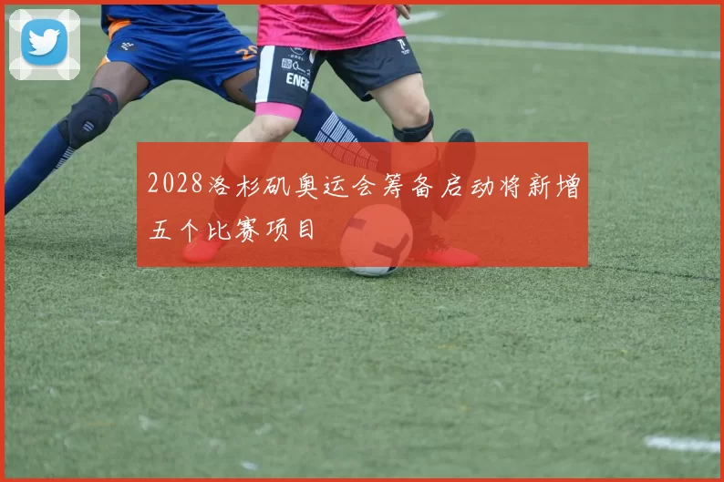 2028洛杉矶奥运会筹备启动将新增五个比赛项目