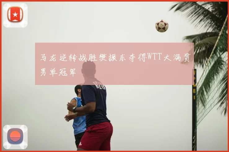 马龙逆转战胜樊振东夺得WTT大满贯男单冠军