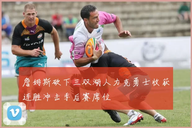 詹姆斯砍下三双湖人力克勇士收获连胜冲击季后赛席位